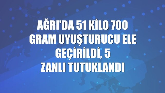 Ağrı'da 51 kilo 700 gram uyuşturucu ele geçirildi, 5 zanlı tutuklandı