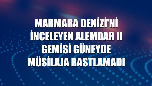 Marmara Denizi'ni inceleyen ALEMDAR II gemisi güneyde müsilaja rastlamadı