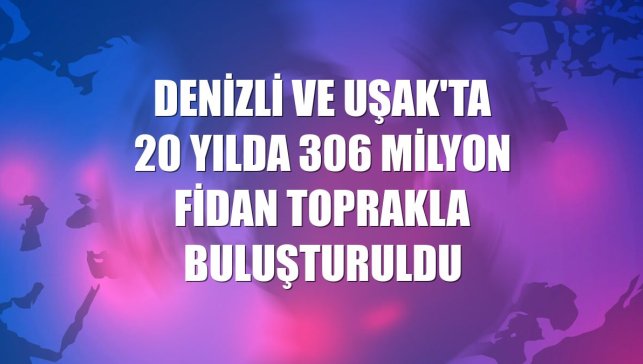 Denizli ve Uşak'ta 20 yılda 306 milyon fidan toprakla buluşturuldu