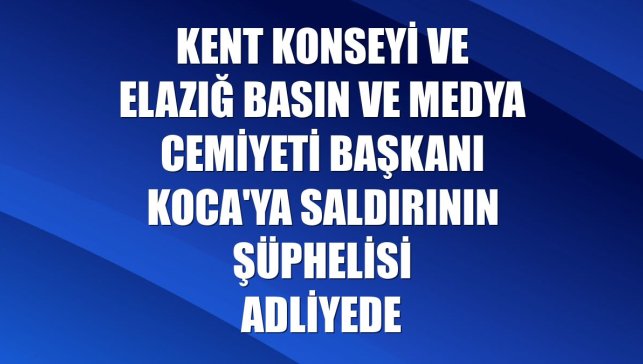 Kent Konseyi ve Elazığ Basın ve Medya Cemiyeti Başkanı Koca'ya saldırının şüphelisi adliyede
