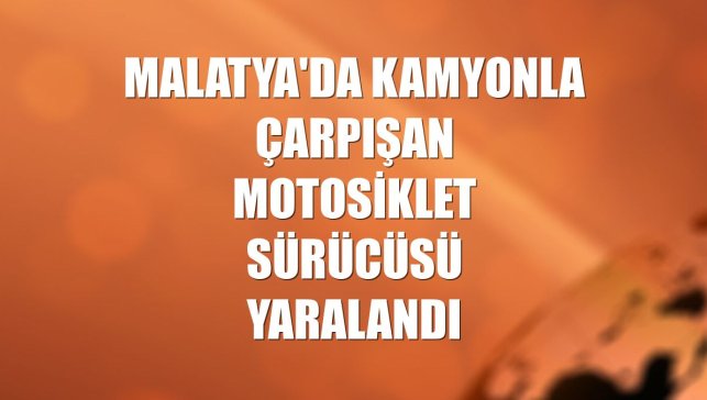 Malatya'da kamyonla çarpışan motosiklet sürücüsü yaralandı