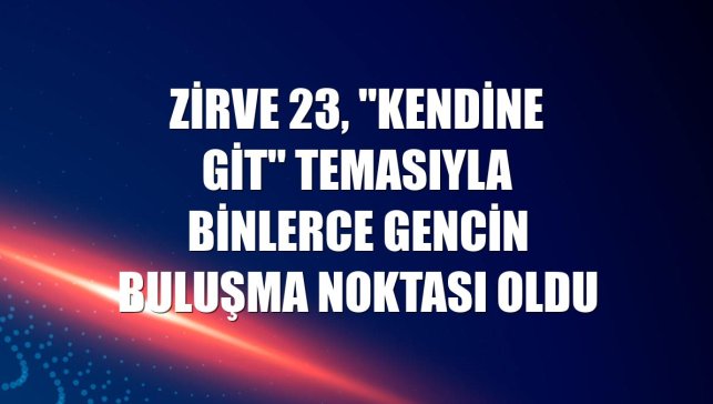 Zirve 23, "Kendine Git" temasıyla binlerce gencin buluşma noktası oldu
