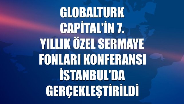 Globalturk Capital'in 7. Yıllık Özel Sermaye Fonları Konferansı İstanbul'da gerçekleştirildi