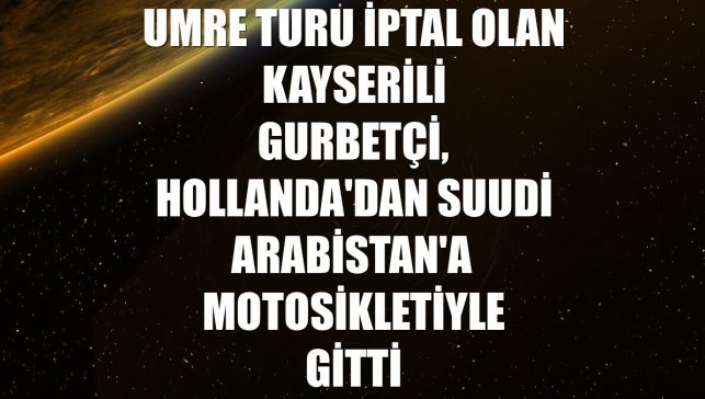 Umre turu iptal olan Kayserili gurbetçi, Hollanda'dan Suudi Arabistan'a motosikletiyle gitti