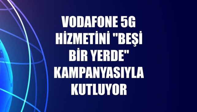 Vodafone 5G hizmetini "Beşi Bir Yerde" kampanyasıyla kutluyor