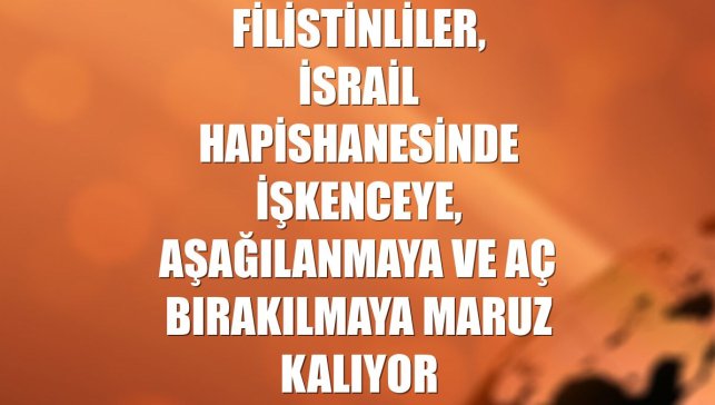 Filistinliler, İsrail hapishanesinde işkenceye, aşağılanmaya ve aç bırakılmaya maruz kalıyor