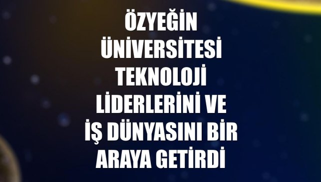 Özyeğin Üniversitesi teknoloji liderlerini ve iş dünyasını bir araya getirdi