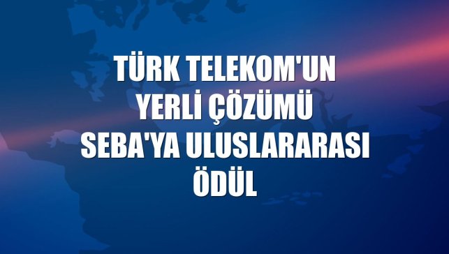 Türk Telekom'un yerli çözümü SEBA'ya uluslararası ödül