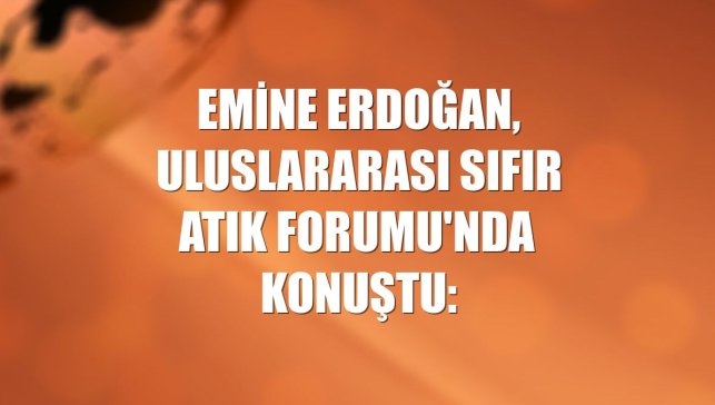 Emine Erdoğan, Uluslararası Sıfır Atık Forumu'nda konuştu: