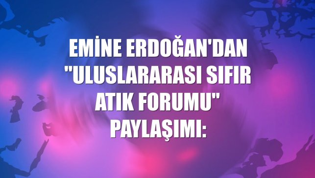 Emine Erdoğan'dan "Uluslararası Sıfır Atık Forumu" paylaşımı: