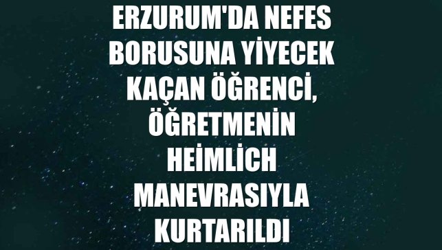 Erzurum'da nefes borusuna yiyecek kaçan öğrenci, öğretmenin Heimlich manevrasıyla kurtarıldı