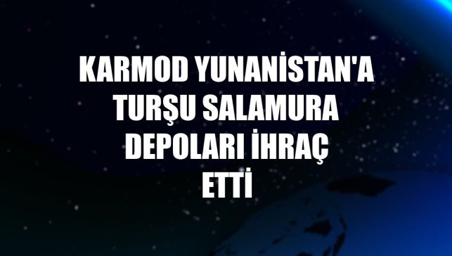 Karmod Yunanistan'a turşu salamura depoları ihraç etti