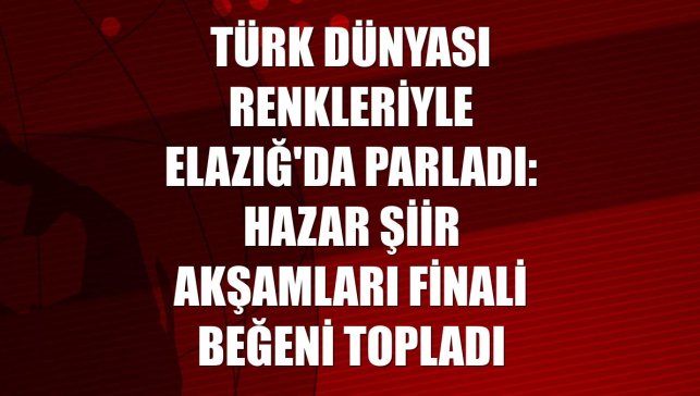 Türk dünyası renkleriyle Elazığ'da parladı: Hazar Şiir Akşamları finali beğeni topladı