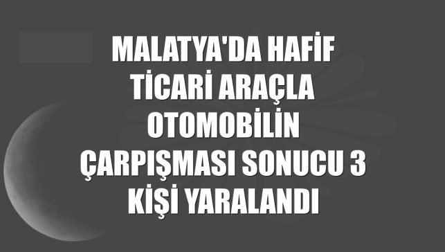Malatya'da hafif ticari araçla otomobilin çarpışması sonucu 3 kişi yaralandı