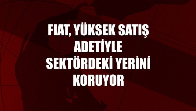 FIAT, yüksek satış adetiyle sektördeki yerini koruyor