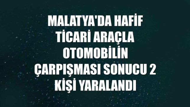 Malatya'da hafif ticari araçla otomobilin çarpışması sonucu 2 kişi yaralandı