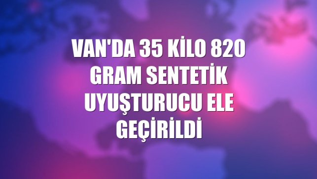 Van'da 35 kilo 820 gram sentetik uyuşturucu ele geçirildi