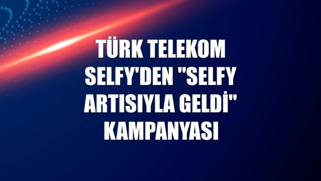 Türk Telekom Selfy'den "Selfy Artısıyla Geldi" kampanyası