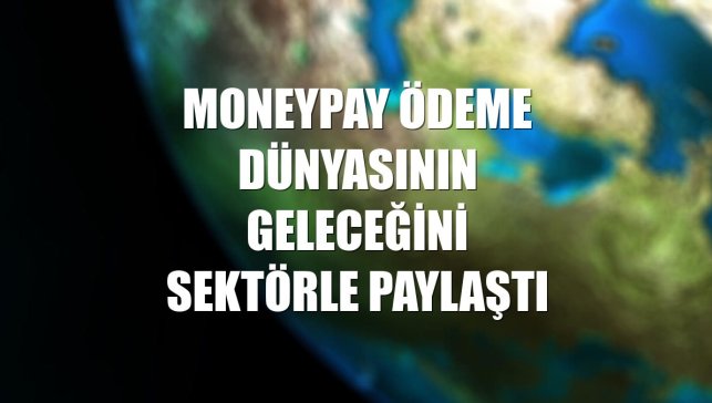MoneyPay ödeme dünyasının geleceğini sektörle paylaştı