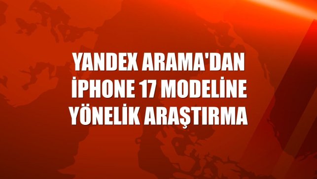 Yandex Arama'dan iPhone 17 modeline yönelik araştırma