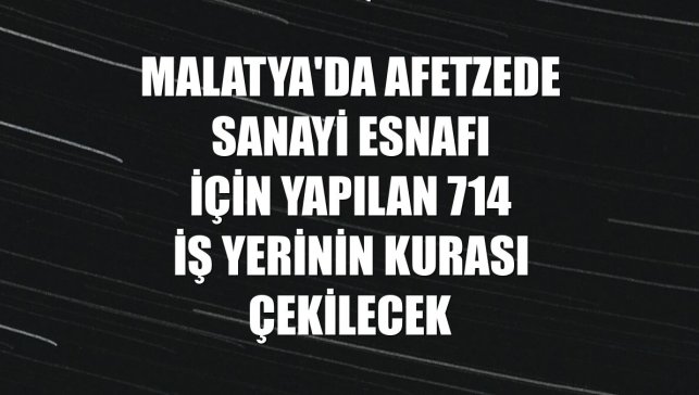 Malatya'da afetzede sanayi esnafı için yapılan 714 iş yerinin kurası çekilecek