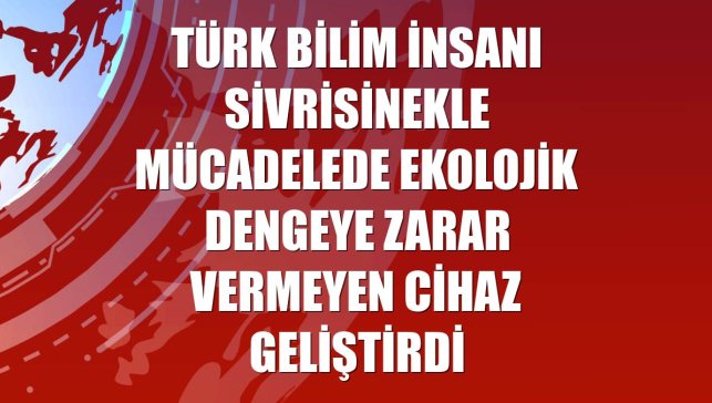 Türk bilim insanı sivrisinekle mücadelede ekolojik dengeye zarar vermeyen cihaz geliştirdi