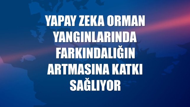 Yapay zeka orman yangınlarında farkındalığın artmasına katkı sağlıyor