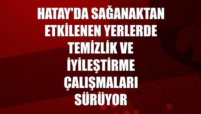 Hatay'da sağanaktan etkilenen yerlerde temizlik ve iyileştirme çalışmaları sürüyor
