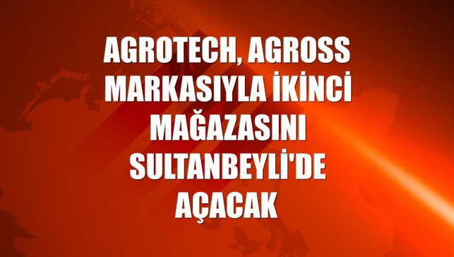 Agrotech, Agross markasıyla ikinci mağazasını Sultanbeyli'de açacak