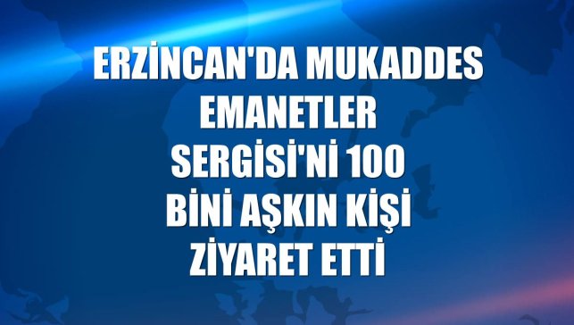 Erzincan'da Mukaddes Emanetler Sergisi'ni 100 bini aşkın kişi ziyaret etti