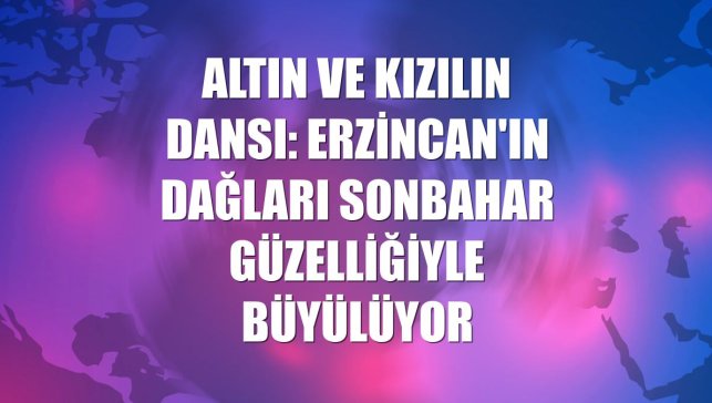 Altın ve kızılın dansı: Erzincan'ın dağları sonbahar güzelliğiyle büyülüyor