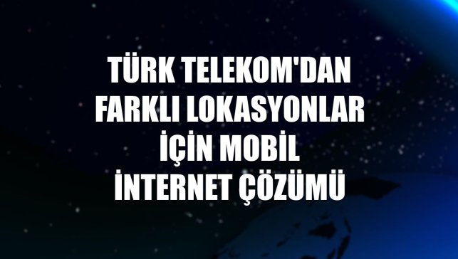 Türk Telekom'dan farklı lokasyonlar için mobil internet çözümü