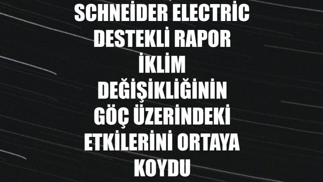 Schneider Electric destekli rapor iklim değişikliğinin göç üzerindeki etkilerini ortaya koydu