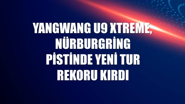 YANGWANG U9 Xtreme, Nürburgring pistinde yeni tur rekoru kırdı