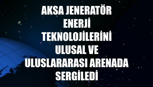 Aksa Jeneratör enerji teknolojilerini ulusal ve uluslararası arenada sergiledi