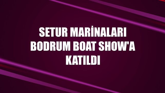 Setur Marinaları Bodrum Boat Show'a katıldı