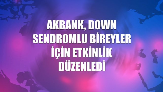 Akbank, Down sendromlu bireyler için etkinlik düzenledi