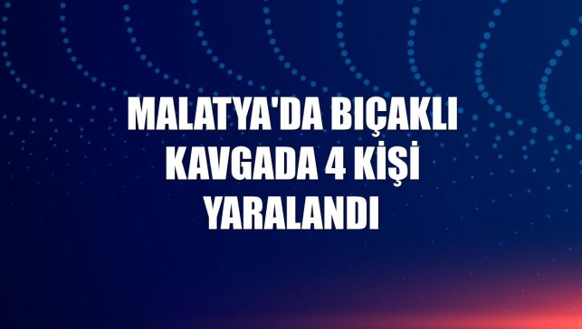 Malatya'da bıçaklı kavgada 4 kişi yaralandı