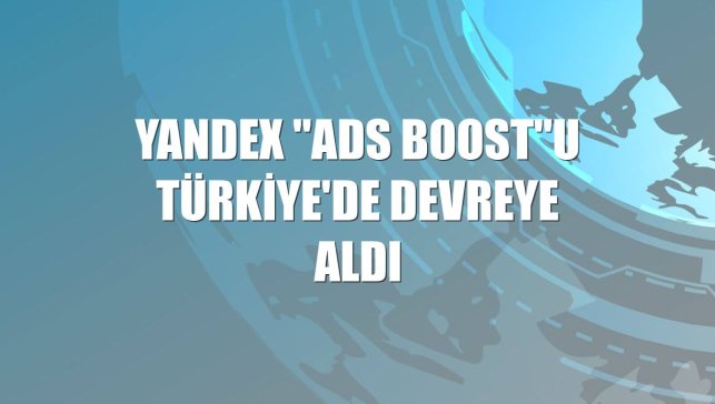 Yandex "Ads Boost"u Türkiye'de devreye aldı