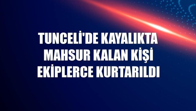 Tunceli'de kayalıkta mahsur kalan kişi ekiplerce kurtarıldı