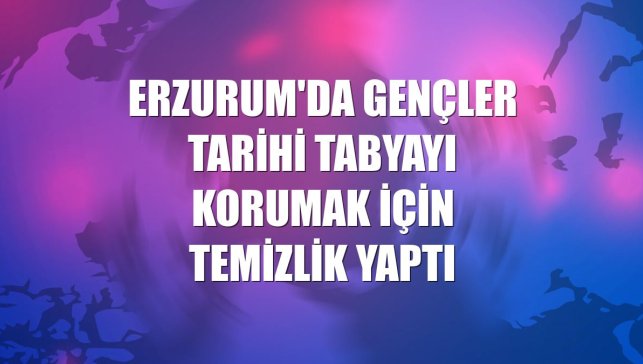 Erzurum'da gençler tarihi tabyayı korumak için temizlik yaptı
