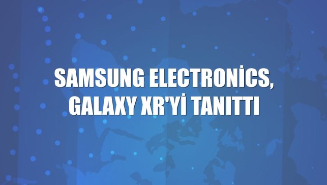 Samsung Electronics, Galaxy XR'yi tanıttı