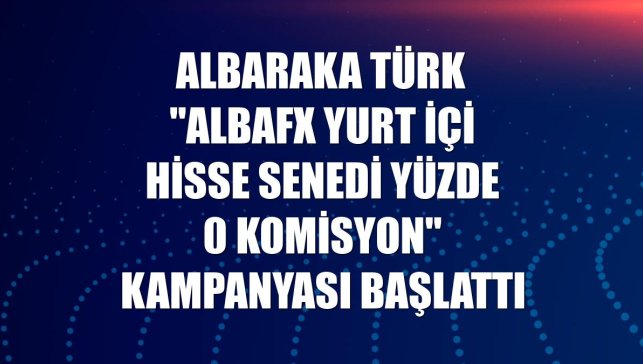 Albaraka Türk "albaFX Yurt İçi Hisse Senedi Yüzde 0 Komisyon" kampanyası başlattı