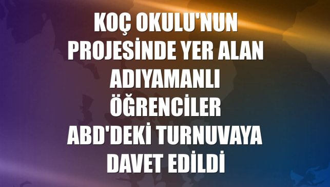 Koç Okulu'nun projesinde yer alan Adıyamanlı öğrenciler ABD'deki turnuvaya davet edildi