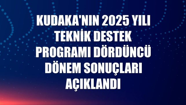 KUDAKA'nın 2025 yılı teknik destek programı dördüncü dönem sonuçları açıklandı