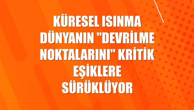 Küresel ısınma dünyanın "devrilme noktalarını" kritik eşiklere sürüklüyor