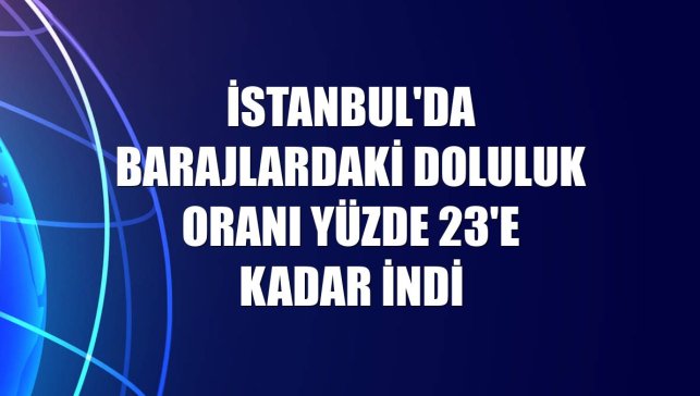 İstanbul'da barajlardaki doluluk oranı yüzde 23'e kadar indi