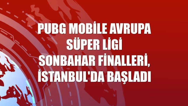 PUBG Mobile Avrupa Süper Ligi Sonbahar Finalleri, İstanbul'da başladı