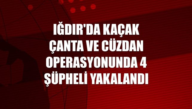 Iğdır'da kaçak çanta ve cüzdan operasyonunda 4 şüpheli yakalandı