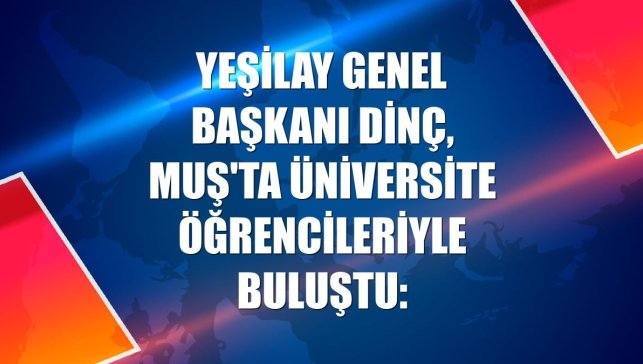 Yeşilay Genel Başkanı Dinç, Muş'ta üniversite öğrencileriyle buluştu: